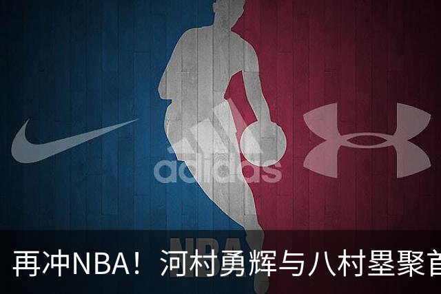 再冲NBA！河村勇辉与八村塁聚首快船，梦幻同队背后藏着他的烦恼