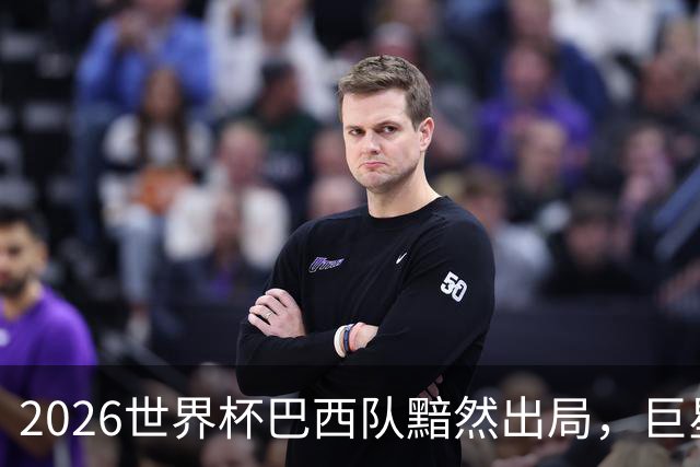 2026世界杯巴西队黯然出局，巨星们回归俱乐部后何去何从？